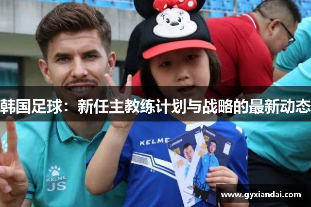 韩国足球：新任主教练计划与战略的最新动态