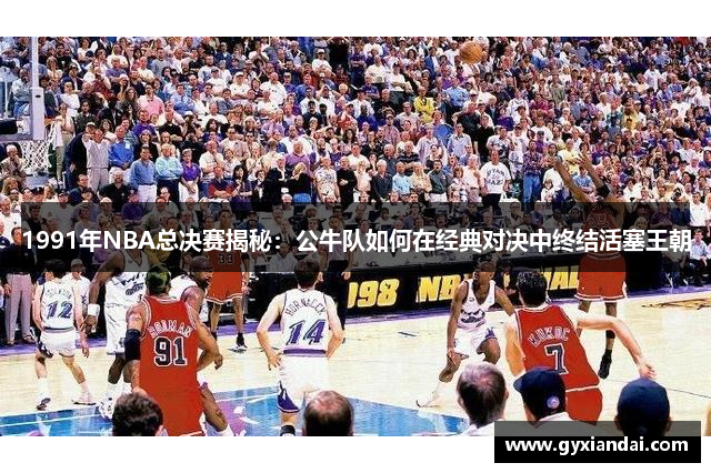 1991年NBA总决赛揭秘：公牛队如何在经典对决中终结活塞王朝