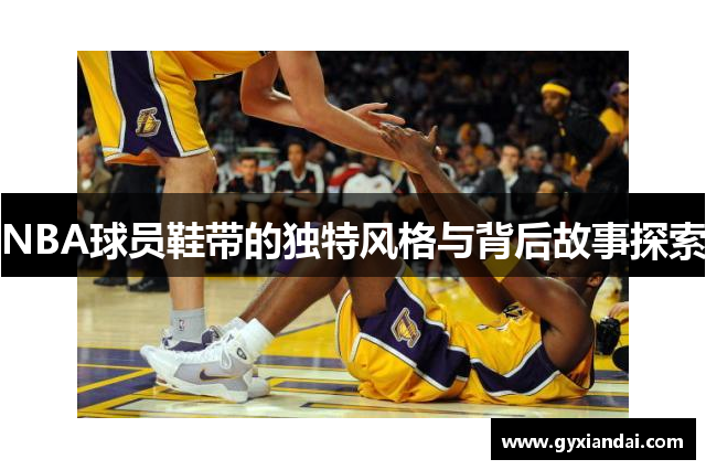 NBA球员鞋带的独特风格与背后故事探索