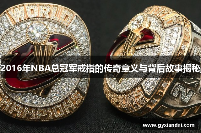 2016年NBA总冠军戒指的传奇意义与背后故事揭秘