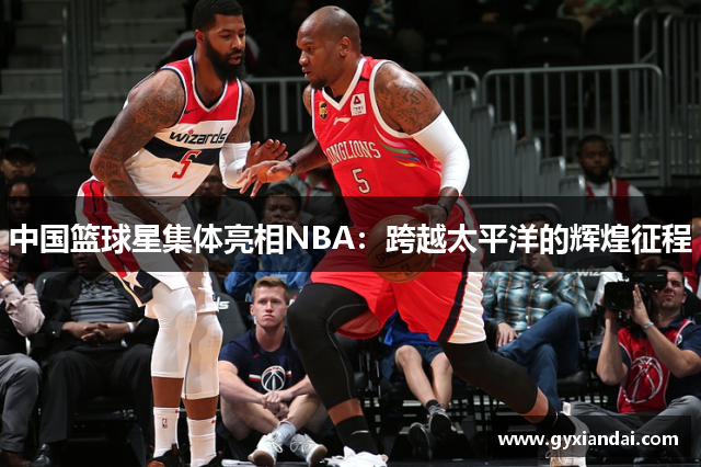 中国篮球星集体亮相NBA：跨越太平洋的辉煌征程