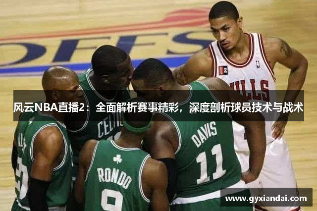 风云NBA直播2：全面解析赛事精彩，深度剖析球员技术与战术