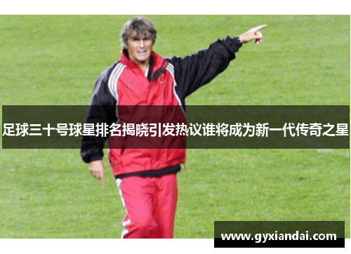 足球三十号球星排名揭晓引发热议谁将成为新一代传奇之星