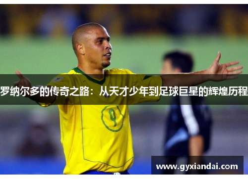 罗纳尔多的传奇之路：从天才少年到足球巨星的辉煌历程