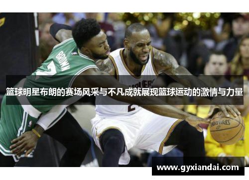 篮球明星布朗的赛场风采与不凡成就展现篮球运动的激情与力量