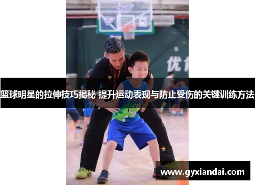 篮球明星的拉伸技巧揭秘 提升运动表现与防止受伤的关键训练方法