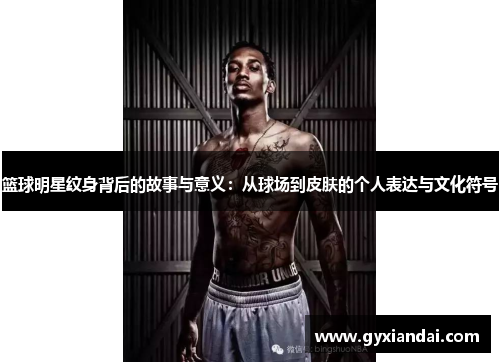 篮球明星纹身背后的故事与意义：从球场到皮肤的个人表达与文化符号