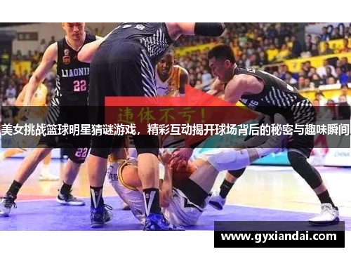 美女挑战篮球明星猜谜游戏，精彩互动揭开球场背后的秘密与趣味瞬间