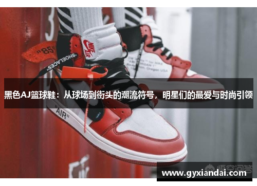 黑色AJ篮球鞋：从球场到街头的潮流符号，明星们的最爱与时尚引领